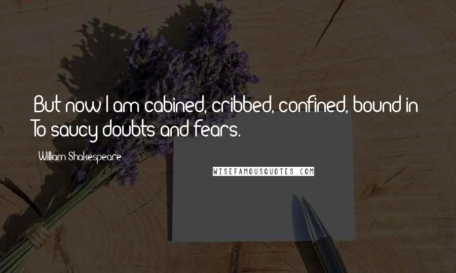 William Shakespeare Quotes: But now I am cabined, cribbed, confined, bound in To saucy doubts and fears.