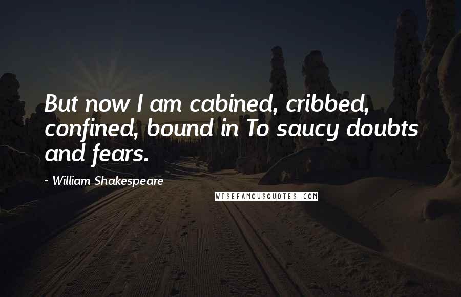 William Shakespeare Quotes: But now I am cabined, cribbed, confined, bound in To saucy doubts and fears.