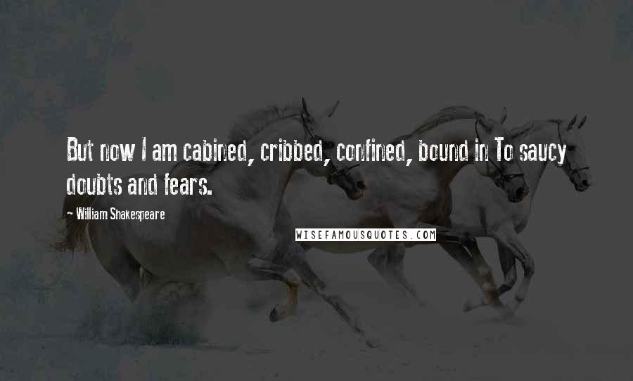 William Shakespeare Quotes: But now I am cabined, cribbed, confined, bound in To saucy doubts and fears.