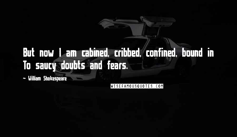 William Shakespeare Quotes: But now I am cabined, cribbed, confined, bound in To saucy doubts and fears.