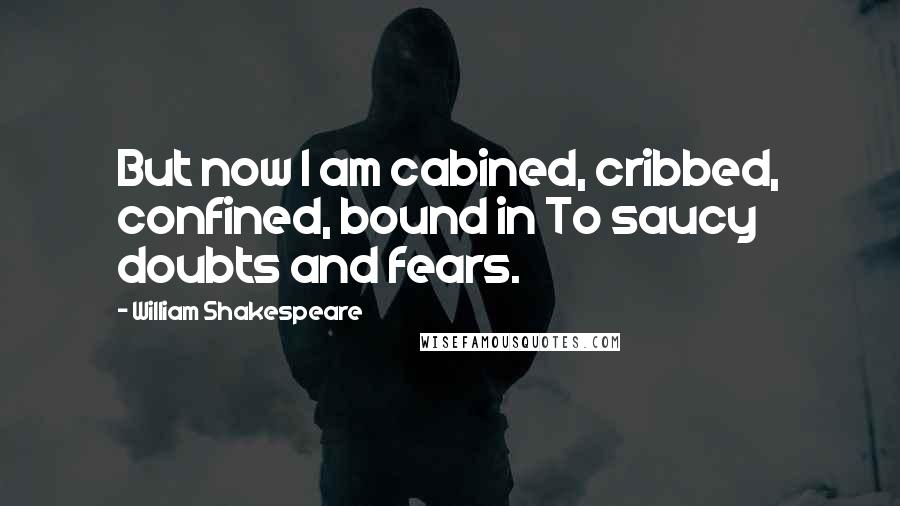 William Shakespeare Quotes: But now I am cabined, cribbed, confined, bound in To saucy doubts and fears.