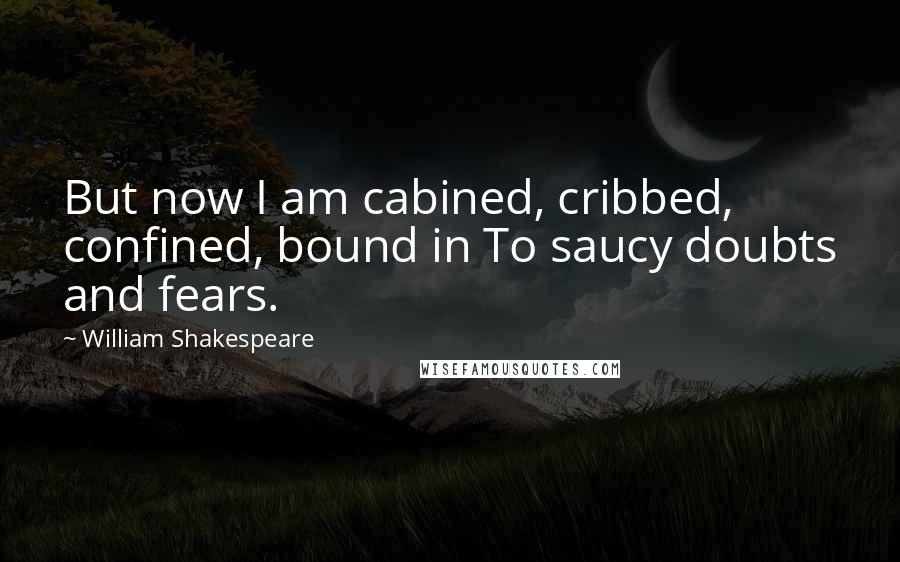 William Shakespeare Quotes: But now I am cabined, cribbed, confined, bound in To saucy doubts and fears.