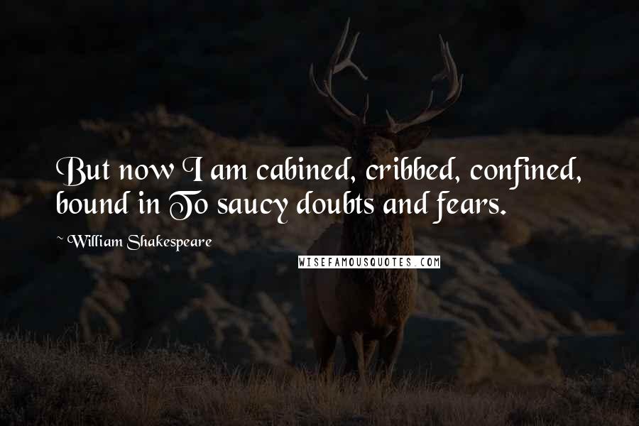 William Shakespeare Quotes: But now I am cabined, cribbed, confined, bound in To saucy doubts and fears.