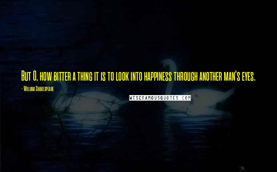 William Shakespeare Quotes: But O, how bitter a thing it is to look into happiness through another man's eyes.