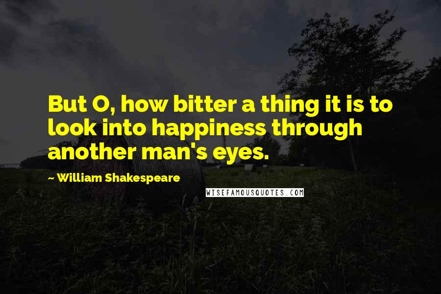 William Shakespeare Quotes: But O, how bitter a thing it is to look into happiness through another man's eyes.