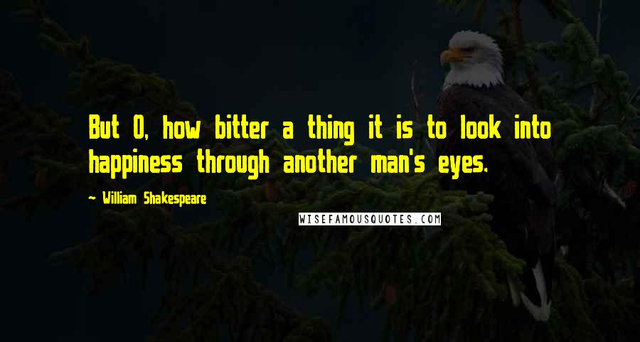 William Shakespeare Quotes: But O, how bitter a thing it is to look into happiness through another man's eyes.