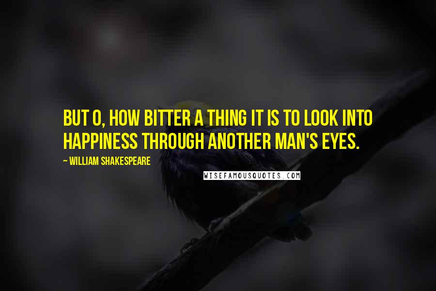 William Shakespeare Quotes: But O, how bitter a thing it is to look into happiness through another man's eyes.