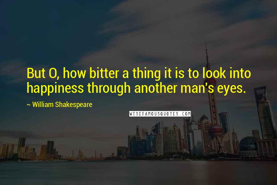 William Shakespeare Quotes: But O, how bitter a thing it is to look into happiness through another man's eyes.