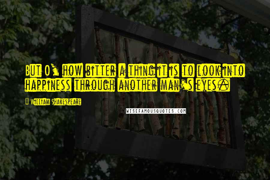 William Shakespeare Quotes: But O, how bitter a thing it is to look into happiness through another man's eyes.