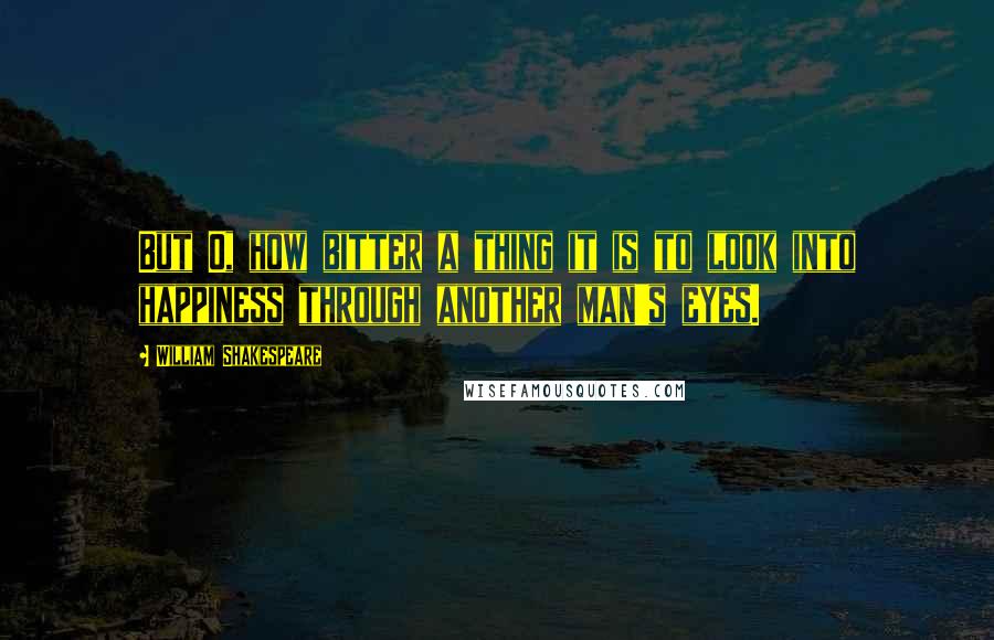 William Shakespeare Quotes: But O, how bitter a thing it is to look into happiness through another man's eyes.