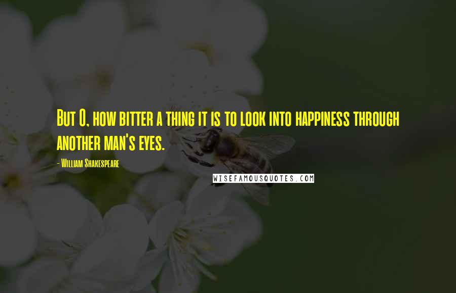 William Shakespeare Quotes: But O, how bitter a thing it is to look into happiness through another man's eyes.