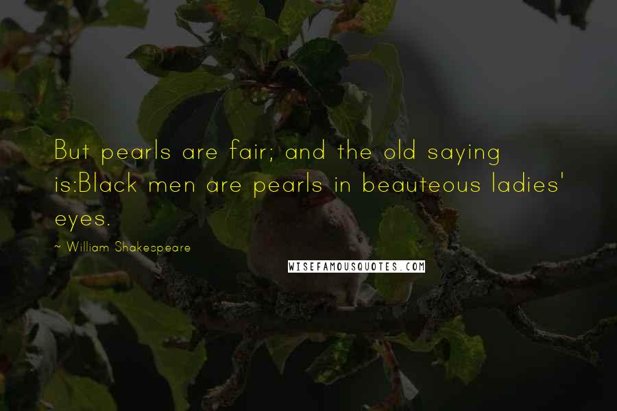 William Shakespeare Quotes: But pearls are fair; and the old saying is:Black men are pearls in beauteous ladies' eyes.