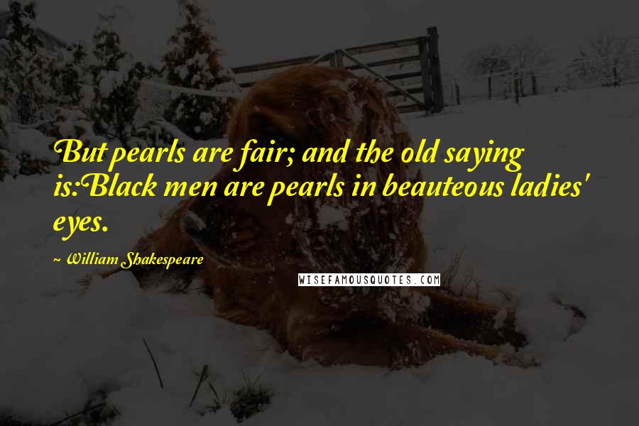 William Shakespeare Quotes: But pearls are fair; and the old saying is:Black men are pearls in beauteous ladies' eyes.