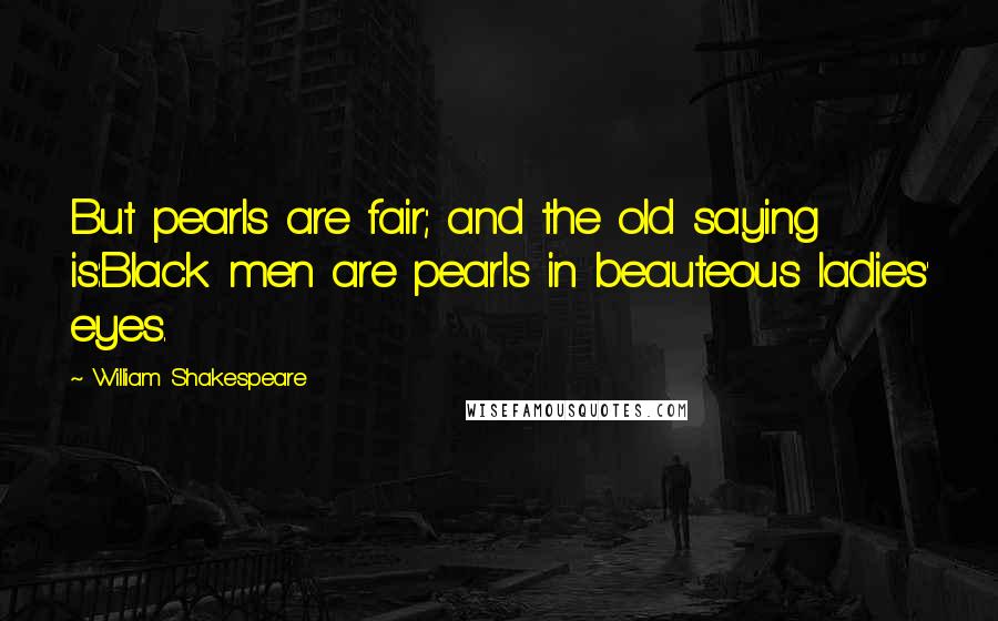William Shakespeare Quotes: But pearls are fair; and the old saying is:Black men are pearls in beauteous ladies' eyes.