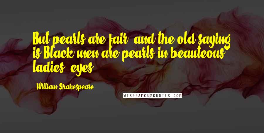 William Shakespeare Quotes: But pearls are fair; and the old saying is:Black men are pearls in beauteous ladies' eyes.