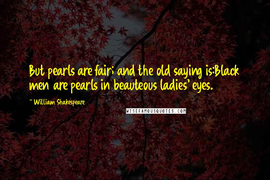 William Shakespeare Quotes: But pearls are fair; and the old saying is:Black men are pearls in beauteous ladies' eyes.