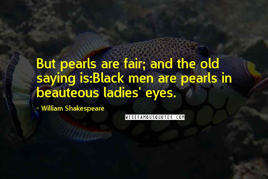 William Shakespeare Quotes: But pearls are fair; and the old saying is:Black men are pearls in beauteous ladies' eyes.