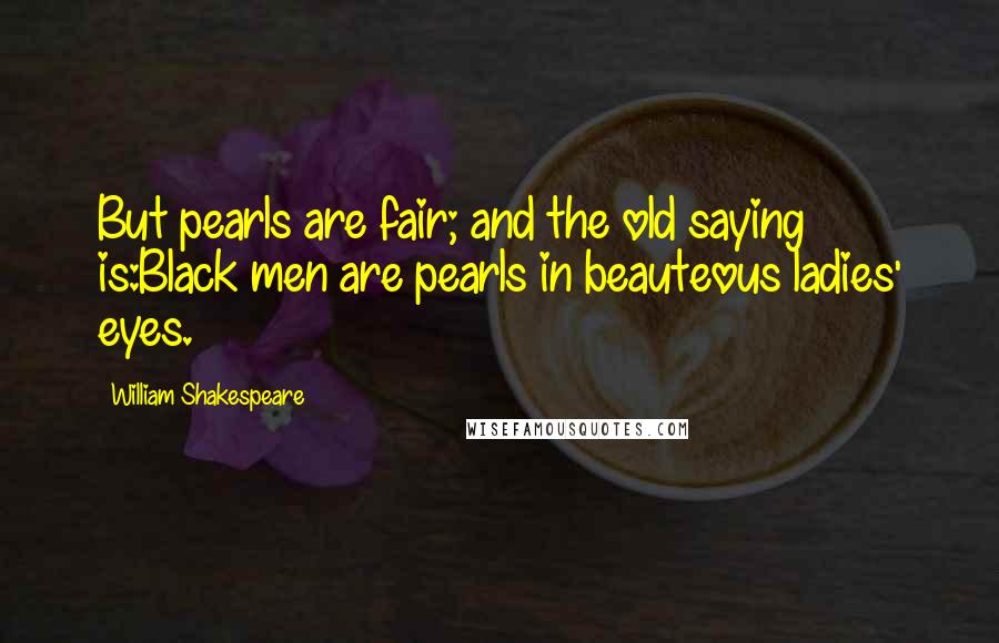 William Shakespeare Quotes: But pearls are fair; and the old saying is:Black men are pearls in beauteous ladies' eyes.