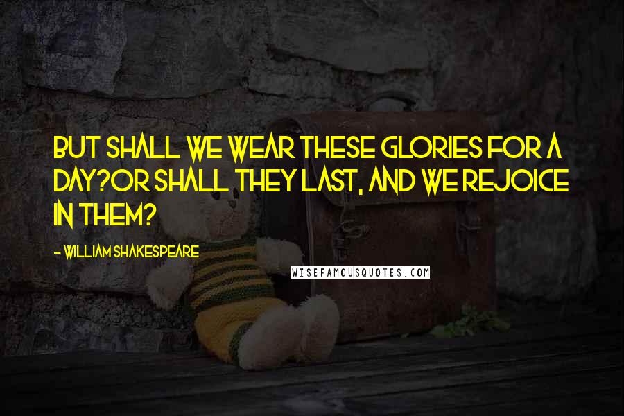 William Shakespeare Quotes: But shall we wear these glories for a day?Or shall they last, and we rejoice in them?