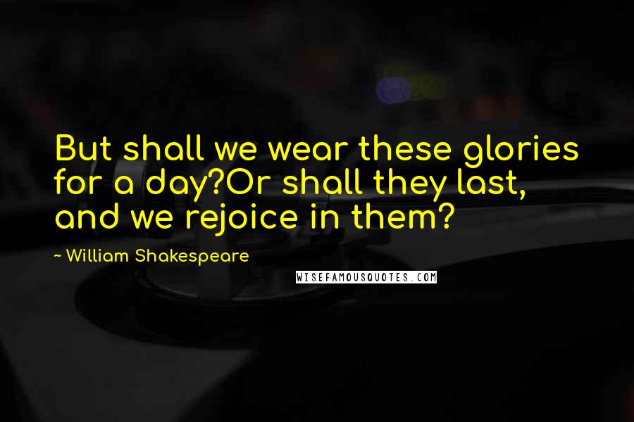 William Shakespeare Quotes: But shall we wear these glories for a day?Or shall they last, and we rejoice in them?