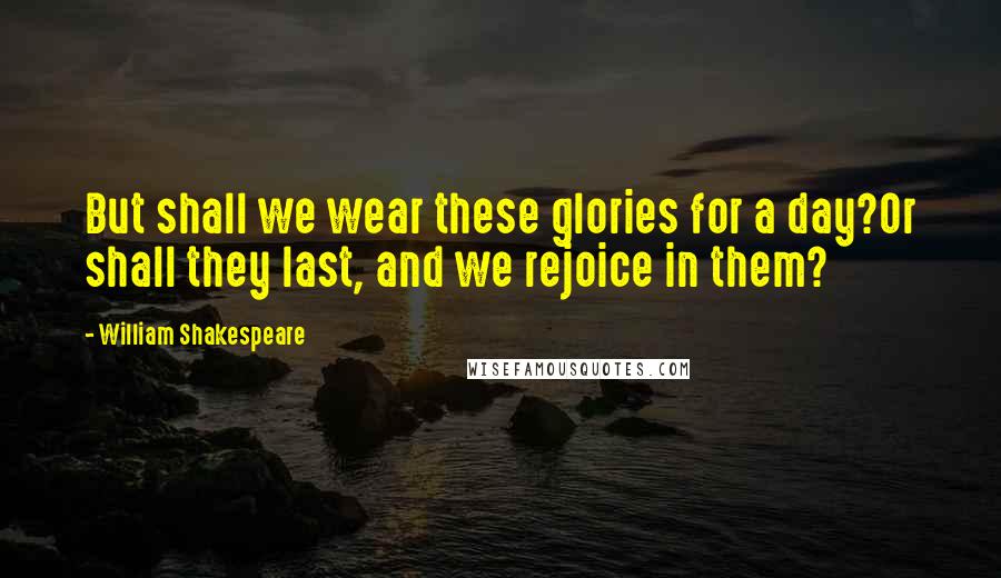 William Shakespeare Quotes: But shall we wear these glories for a day?Or shall they last, and we rejoice in them?