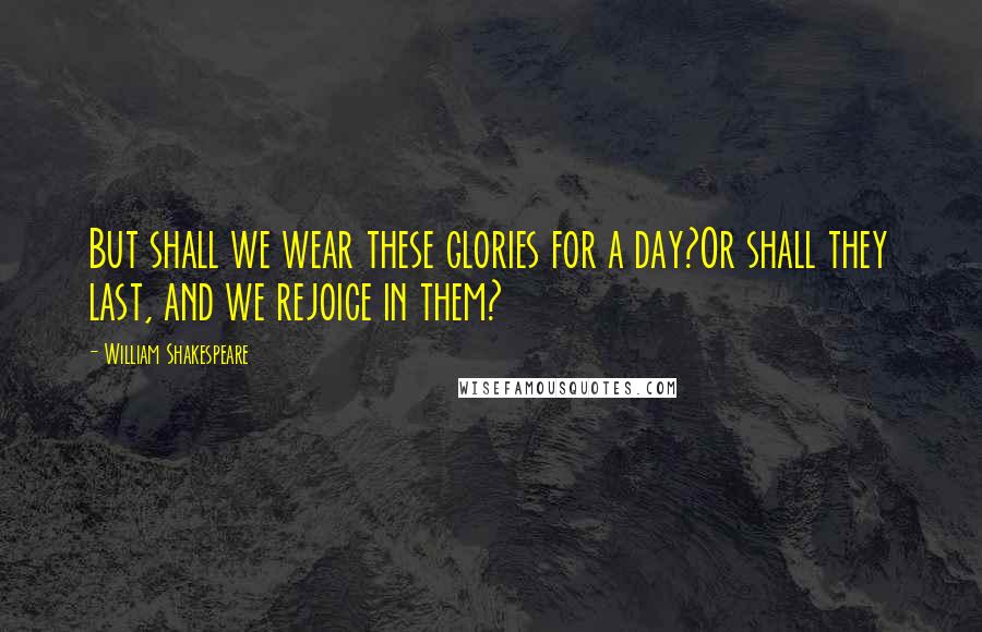 William Shakespeare Quotes: But shall we wear these glories for a day?Or shall they last, and we rejoice in them?