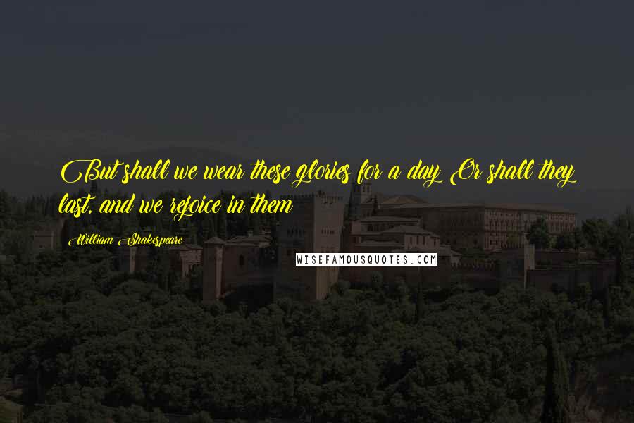 William Shakespeare Quotes: But shall we wear these glories for a day?Or shall they last, and we rejoice in them?