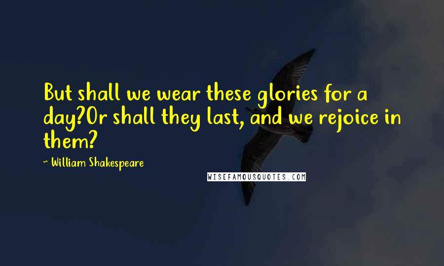 William Shakespeare Quotes: But shall we wear these glories for a day?Or shall they last, and we rejoice in them?