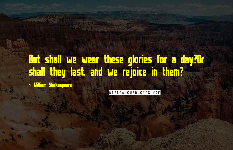 William Shakespeare Quotes: But shall we wear these glories for a day?Or shall they last, and we rejoice in them?