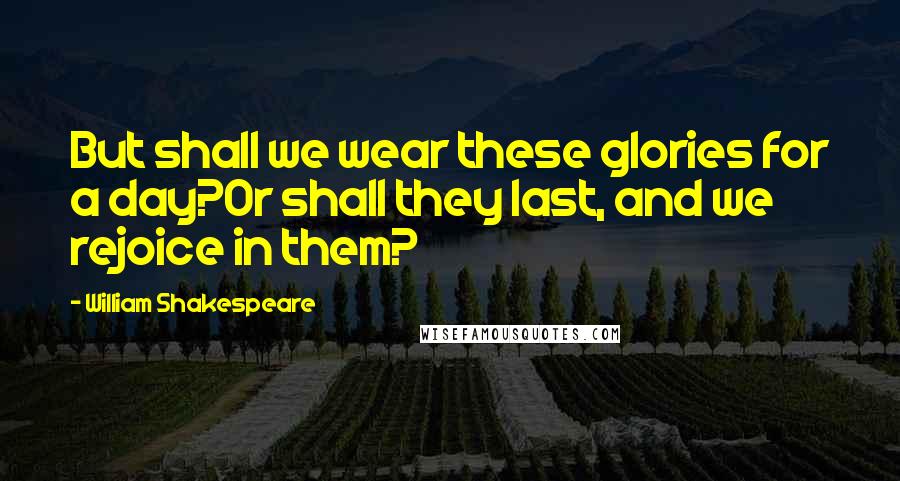 William Shakespeare Quotes: But shall we wear these glories for a day?Or shall they last, and we rejoice in them?