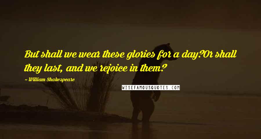 William Shakespeare Quotes: But shall we wear these glories for a day?Or shall they last, and we rejoice in them?