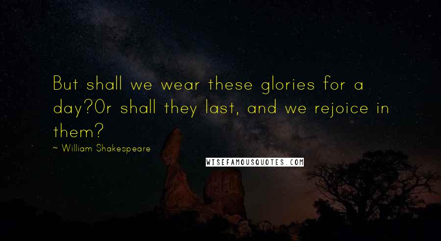 William Shakespeare Quotes: But shall we wear these glories for a day?Or shall they last, and we rejoice in them?