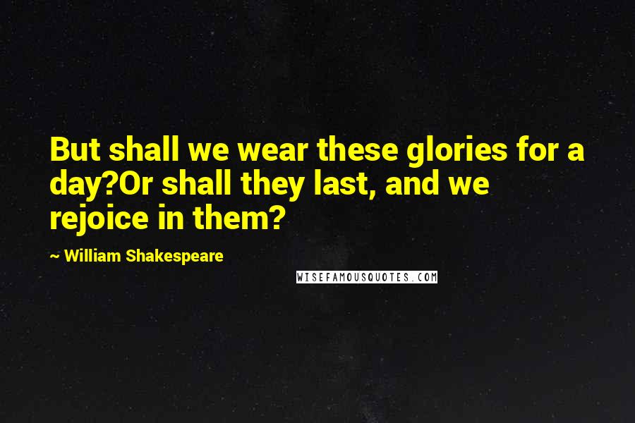 William Shakespeare Quotes: But shall we wear these glories for a day?Or shall they last, and we rejoice in them?