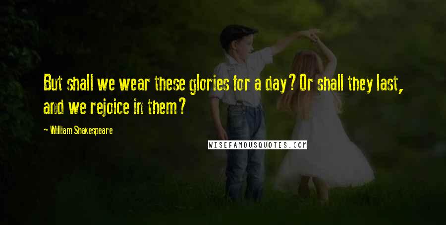 William Shakespeare Quotes: But shall we wear these glories for a day?Or shall they last, and we rejoice in them?