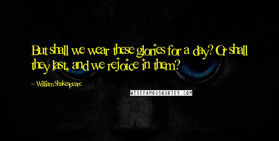 William Shakespeare Quotes: But shall we wear these glories for a day?Or shall they last, and we rejoice in them?
