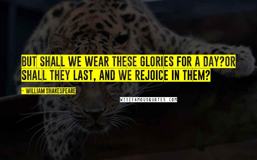 William Shakespeare Quotes: But shall we wear these glories for a day?Or shall they last, and we rejoice in them?