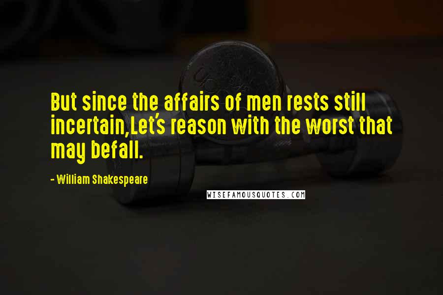 William Shakespeare Quotes: But since the affairs of men rests still incertain,Let's reason with the worst that may befall.