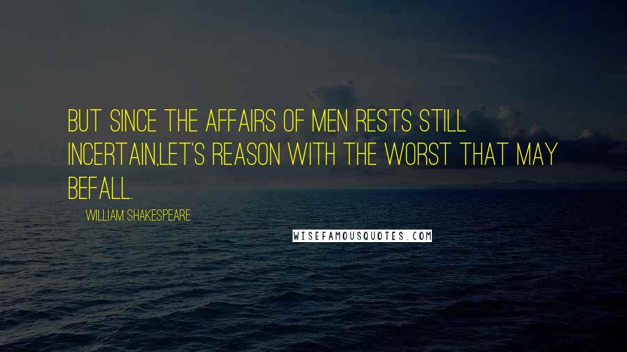 William Shakespeare Quotes: But since the affairs of men rests still incertain,Let's reason with the worst that may befall.