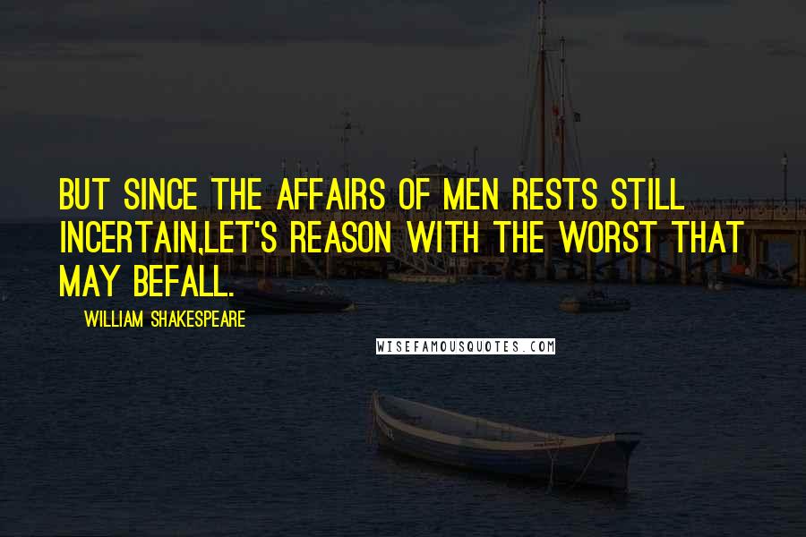 William Shakespeare Quotes: But since the affairs of men rests still incertain,Let's reason with the worst that may befall.