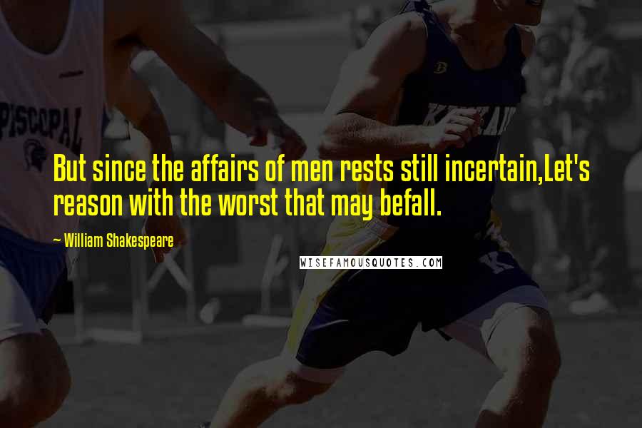 William Shakespeare Quotes: But since the affairs of men rests still incertain,Let's reason with the worst that may befall.