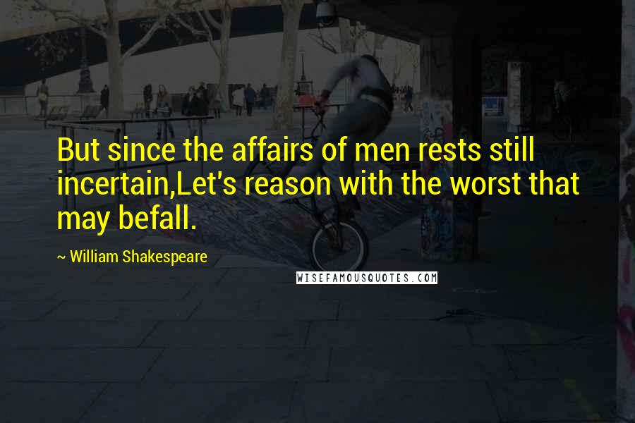 William Shakespeare Quotes: But since the affairs of men rests still incertain,Let's reason with the worst that may befall.