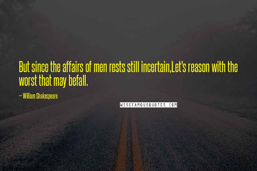 William Shakespeare Quotes: But since the affairs of men rests still incertain,Let's reason with the worst that may befall.