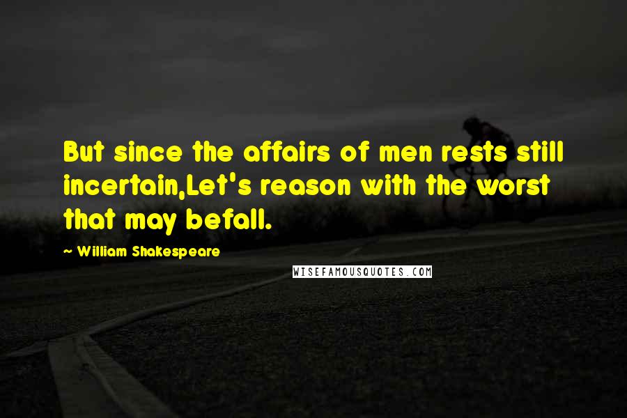 William Shakespeare Quotes: But since the affairs of men rests still incertain,Let's reason with the worst that may befall.