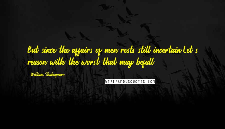 William Shakespeare Quotes: But since the affairs of men rests still incertain,Let's reason with the worst that may befall.