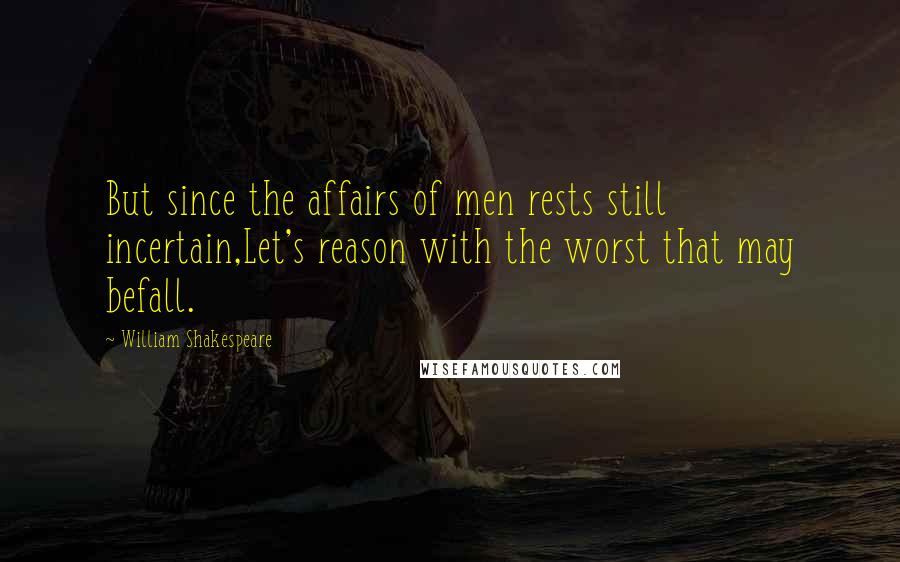 William Shakespeare Quotes: But since the affairs of men rests still incertain,Let's reason with the worst that may befall.