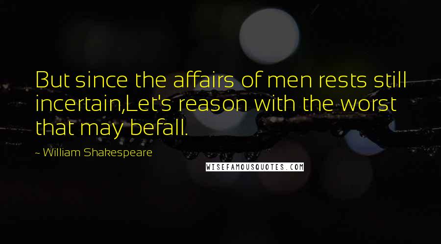 William Shakespeare Quotes: But since the affairs of men rests still incertain,Let's reason with the worst that may befall.