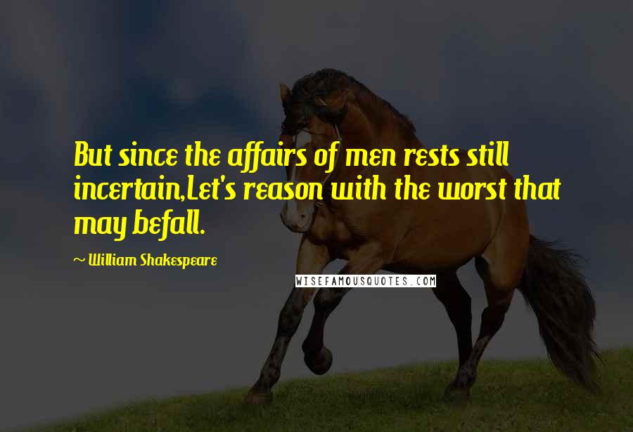 William Shakespeare Quotes: But since the affairs of men rests still incertain,Let's reason with the worst that may befall.