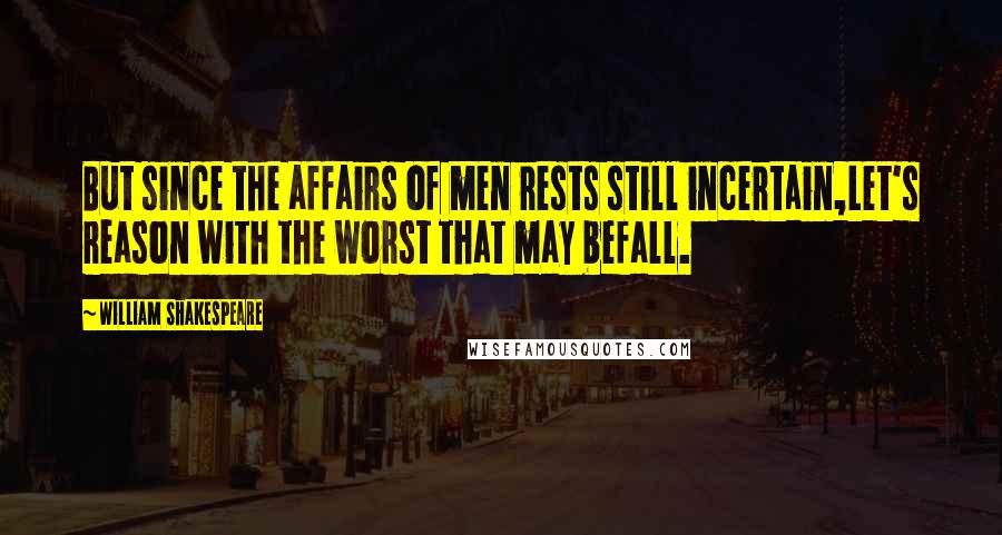 William Shakespeare Quotes: But since the affairs of men rests still incertain,Let's reason with the worst that may befall.