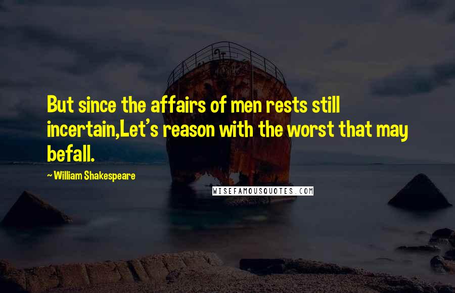 William Shakespeare Quotes: But since the affairs of men rests still incertain,Let's reason with the worst that may befall.