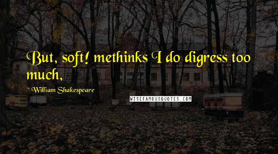 William Shakespeare Quotes: But, soft! methinks I do digress too much,